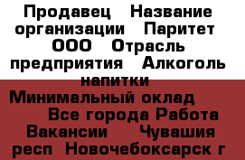 Продавец › Название организации ­ Паритет, ООО › Отрасль предприятия ­ Алкоголь, напитки › Минимальный оклад ­ 21 500 - Все города Работа » Вакансии   . Чувашия респ.,Новочебоксарск г.